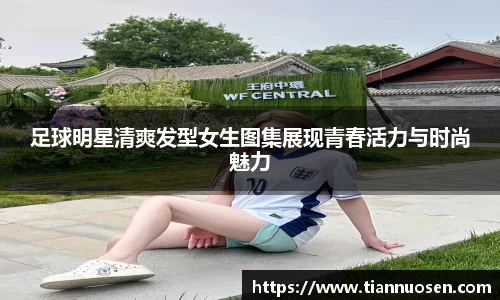 足球明星清爽发型女生图集展现青春活力与时尚魅力